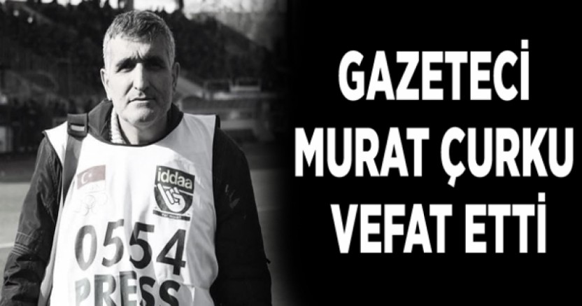 Gazeteci Murat Çurku vefat etti  