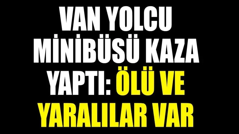 Van yolcu minibüsü kaza yaptı: Ölü ve yaralılar var
