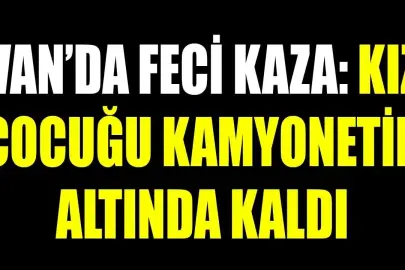 Van'da kamyonetin altında kalan kız hayatını kaybetti