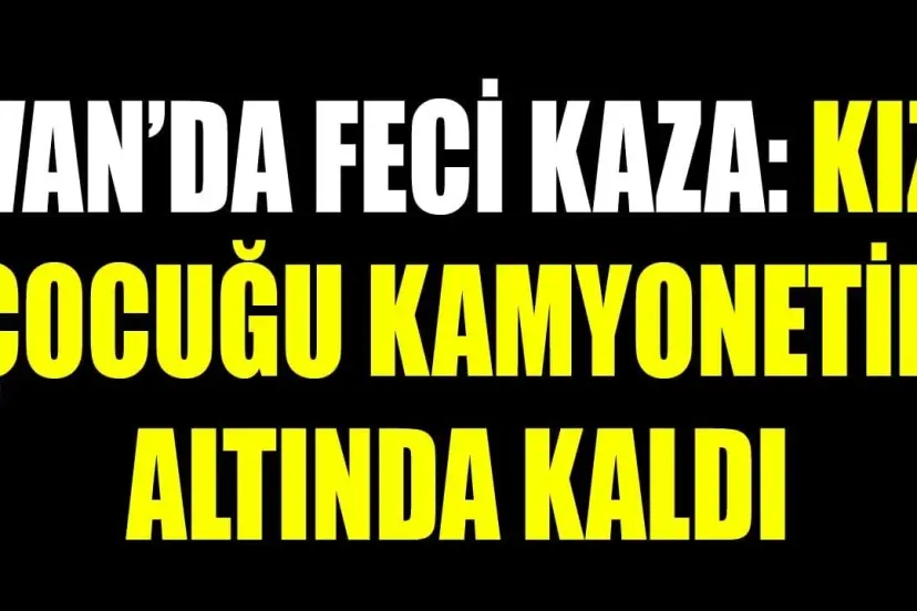 Van'da kamyonetin altında kalan kız hayatını kaybetti