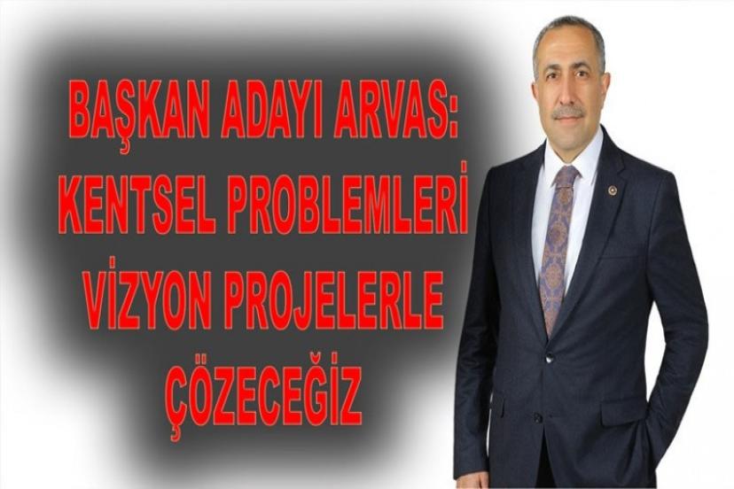 Başkan adayı Arvas: Kentsel problemleri vizyon projelerle çözeceğiz